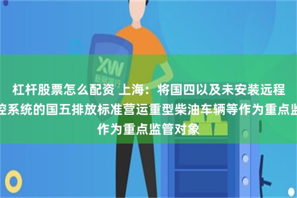 杠杆股票怎么配资 上海：将国四以及未安装远程在线监控系统的国五排放标准营运重型柴油车辆等作为重点监管对象