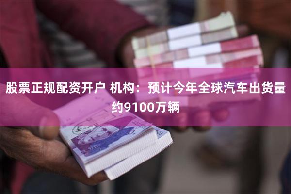 股票正规配资开户 机构：预计今年全球汽车出货量约9100万辆