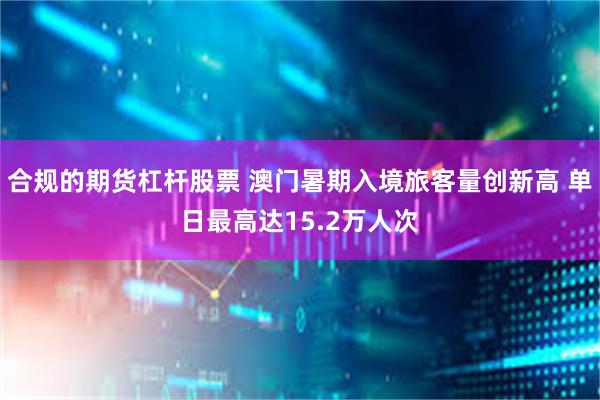 合规的期货杠杆股票 澳门暑期入境旅客量创新高 单日最高达15.2万人次