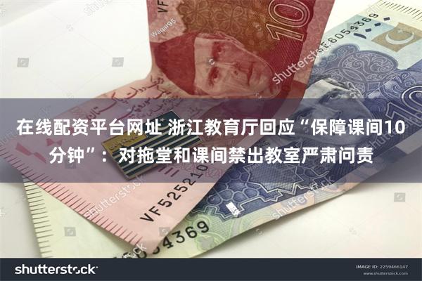 在线配资平台网址 浙江教育厅回应“保障课间10分钟”：对拖堂和课间禁出教室严肃问责