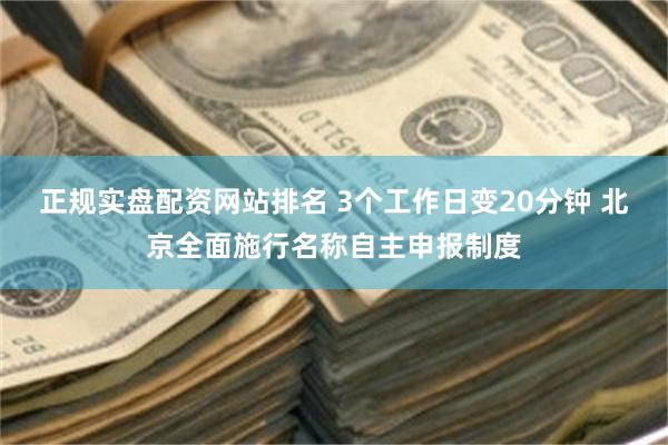 正规实盘配资网站排名 3个工作日变20分钟 北京全面施行名称自主申报制度