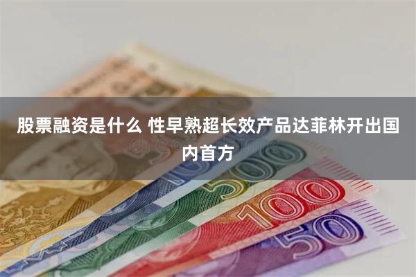 股票融资是什么 性早熟超长效产品达菲林开出国内首方