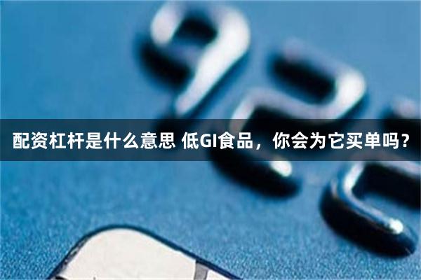 配资杠杆是什么意思 低GI食品，你会为它买单吗？