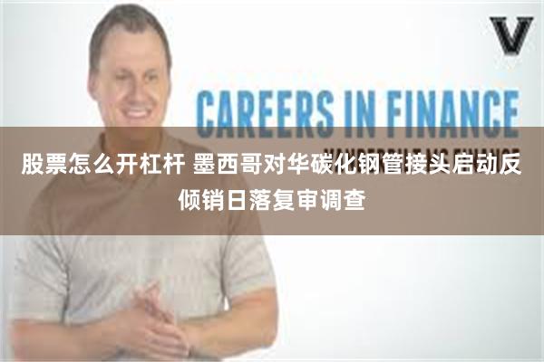 股票怎么开杠杆 墨西哥对华碳化钢管接头启动反倾销日落复审调查