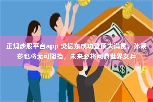 正规炒股平台app 樊振东成功登顶大满贯，孙颖莎也将无可阻挡，未来必将问鼎世界女乒