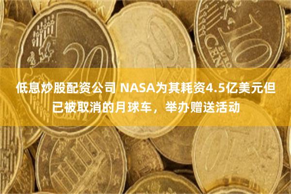 低息炒股配资公司 NASA为其耗资4.5亿美元但已被取消的月球车，举办赠送活动