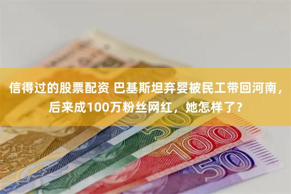 信得过的股票配资 巴基斯坦弃婴被民工带回河南，后来成100万粉丝网红，她怎样了？