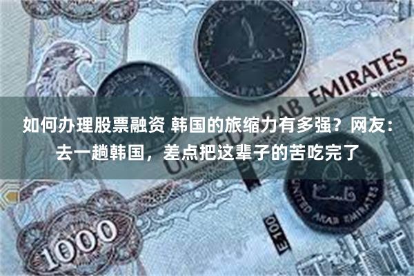 如何办理股票融资 韩国的旅缩力有多强？网友：去一趟韩国，差点把这辈子的苦吃完了