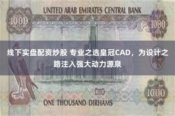 线下实盘配资炒股 专业之选皇冠CAD，为设计之路注入强大动力源泉