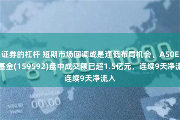 证券的杠杆 短期市场回调或是逢低布局机会，A50ETF基金(159592)盘中成交额已超1.5亿元，连续9天净流入