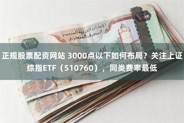 正规股票配资网站 3000点以下如何布局？关注上证综指ETF（510760），同类费率最低