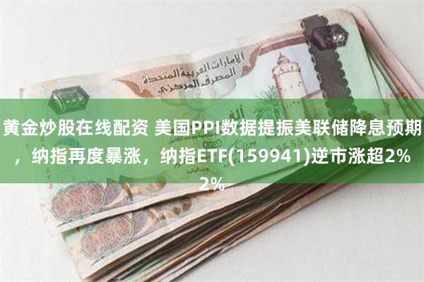 黄金炒股在线配资 美国PPI数据提振美联储降息预期，纳指再度暴涨，纳指ETF(159941)逆市涨超2%