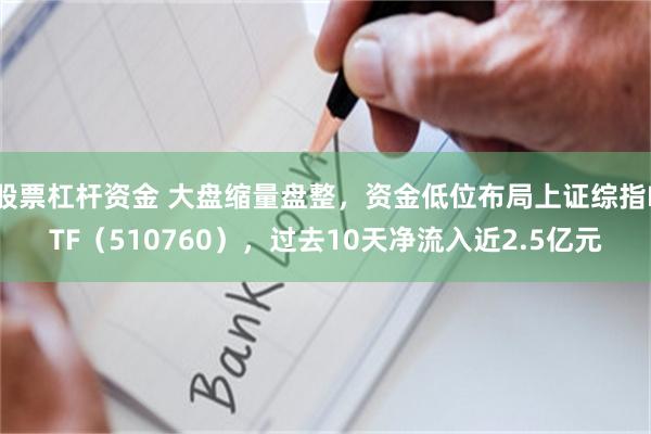 股票杠杆资金 大盘缩量盘整，资金低位布局上证综指ETF（510760），过去10天净流入近2.5亿元