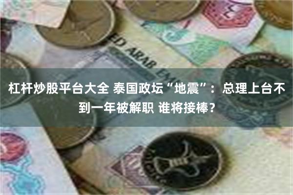 杠杆炒股平台大全 泰国政坛“地震”：总理上台不到一年被解职 谁将接棒？