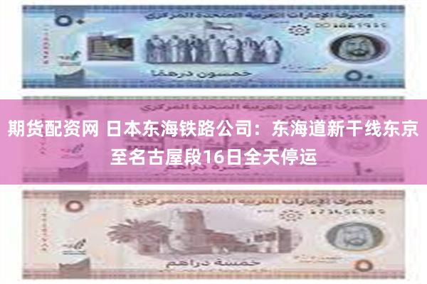 期货配资网 日本东海铁路公司：东海道新干线东京至名古屋段16日全天停运