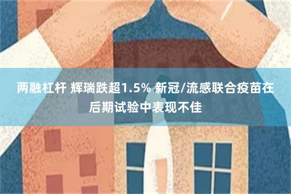 两融杠杆 辉瑞跌超1.5% 新冠/流感联合疫苗在后期试验中表现不佳