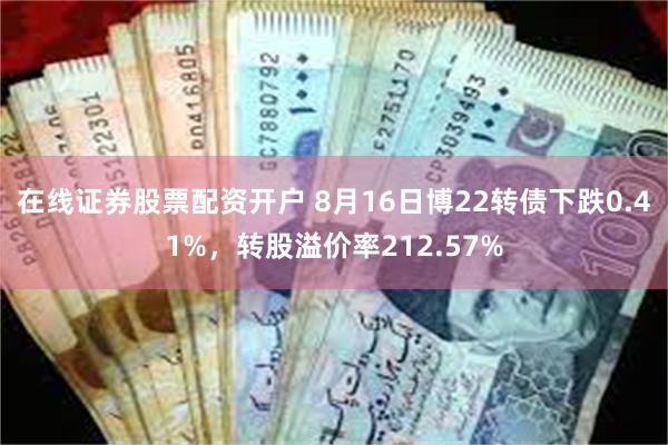 在线证券股票配资开户 8月16日博22转债下跌0.41%，转股溢价率212.57%