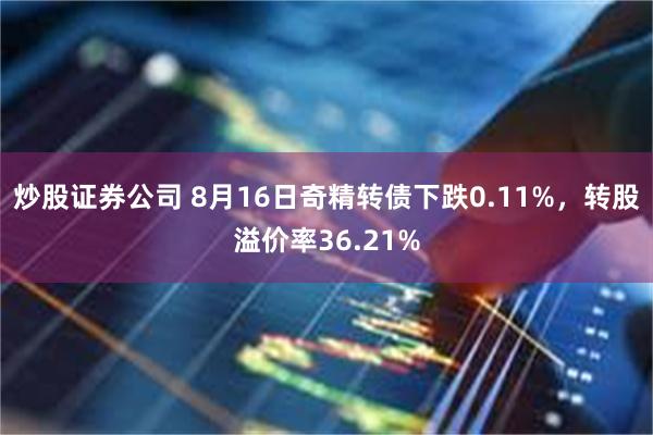 炒股证券公司 8月16日奇精转债下跌0.11%，转股溢价率36.21%