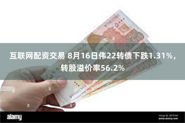 互联网配资交易 8月16日伟22转债下跌1.31%，转股溢价率56.2%