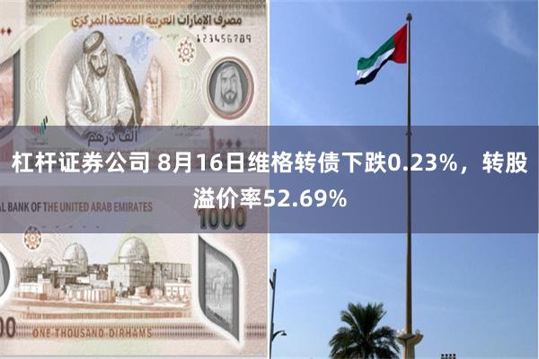 杠杆证券公司 8月16日维格转债下跌0.23%，转股溢价率52.69%