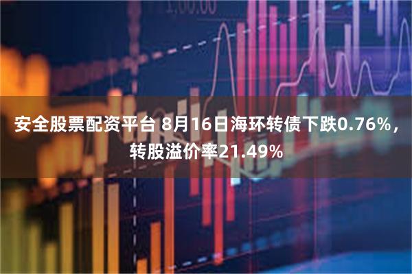 安全股票配资平台 8月16日海环转债下跌0.76%，转股溢价率21.49%