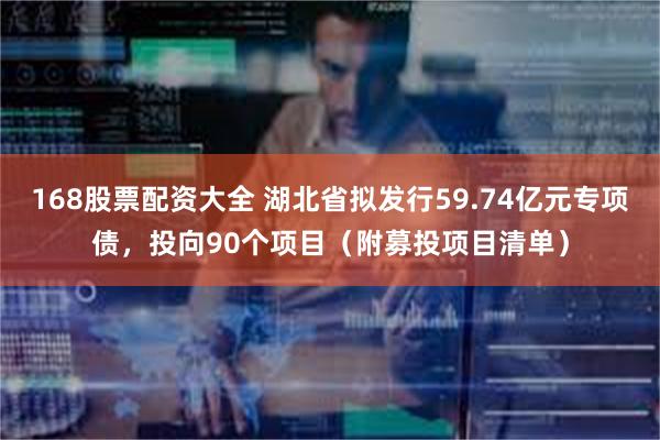 168股票配资大全 湖北省拟发行59.74亿元专项债，投向90个项目（附募投项目清单）