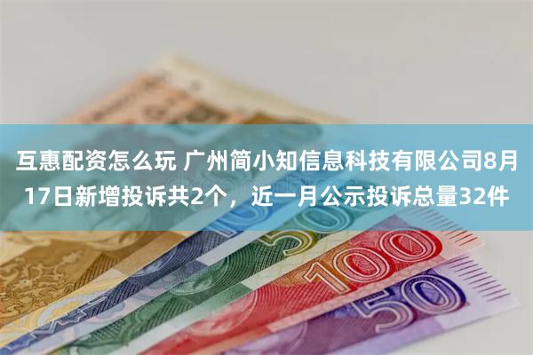 互惠配资怎么玩 广州简小知信息科技有限公司8月17日新增投诉共2个，近一月公示投诉总量32件