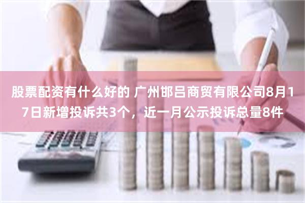 股票配资有什么好的 广州邯吕商贸有限公司8月17日新增投诉共3个，近一月公示投诉总量8件