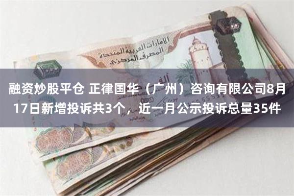 融资炒股平仓 正律国华（广州）咨询有限公司8月17日新增投诉共3个，近一月公示投诉总量35件