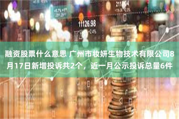 融资股票什么意思 广州市妆妍生物技术有限公司8月17日新增投诉共2个，近一月公示投诉总量6件