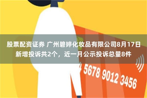 股票配资证券 广州碧婷化妆品有限公司8月17日新增投诉共2个，近一月公示投诉总量8件