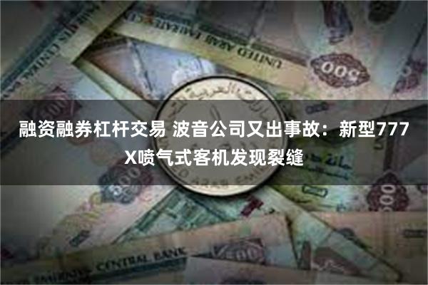 融资融券杠杆交易 波音公司又出事故：新型777X喷气式客机发现裂缝