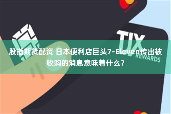 股指期货配资 日本便利店巨头7-Eleven传出被收购的消息意味着什么？