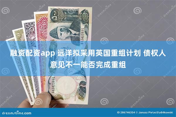 融资配资app 远洋拟采用英国重组计划 债权人意见不一能否完成重组