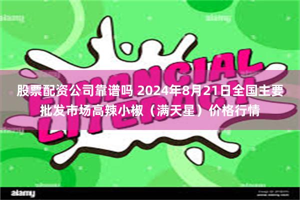 股票配资公司靠谱吗 2024年8月21日全国主要批发市场高辣小椒（满天星）价格行情