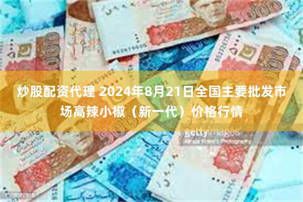 炒股配资代理 2024年8月21日全国主要批发市场高辣小椒（新一代）价格行情