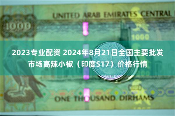 2023专业配资 2024年8月21日全国主要批发市场高辣小椒（印度S17）价格行情