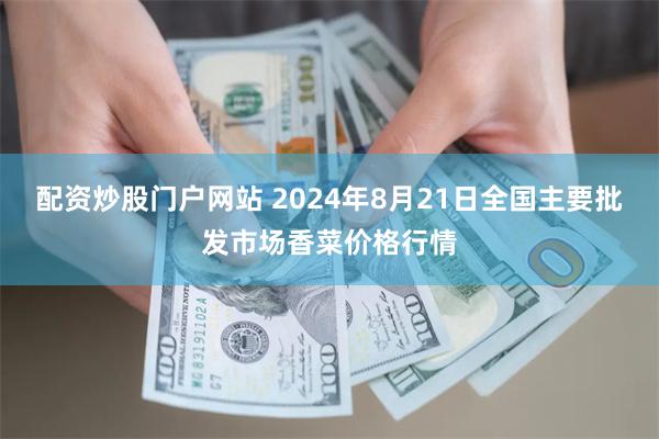 配资炒股门户网站 2024年8月21日全国主要批发市场香菜价格行情