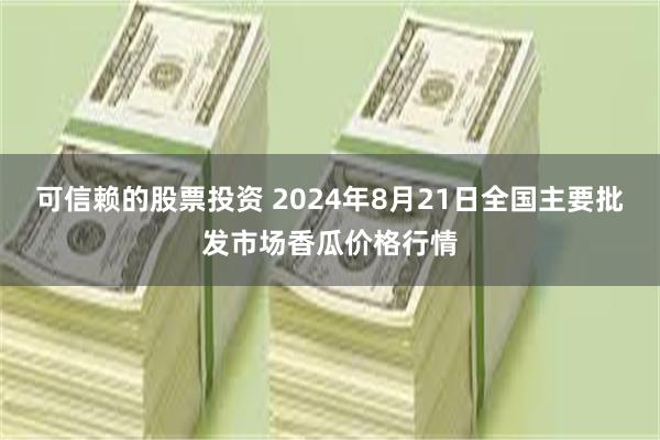 可信赖的股票投资 2024年8月21日全国主要批发市场香瓜价格行情