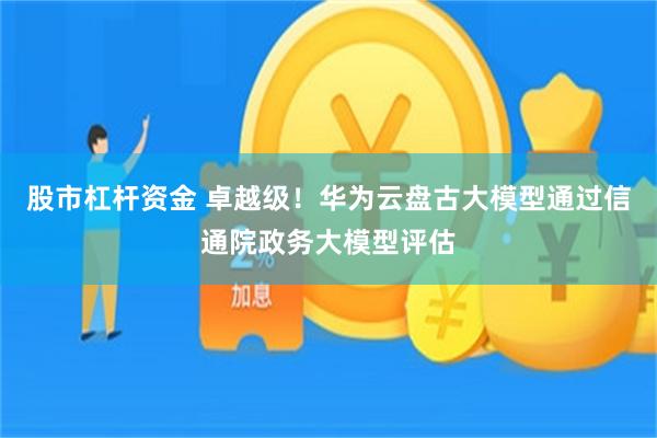 股市杠杆资金 卓越级！华为云盘古大模型通过信通院政务大模型评估