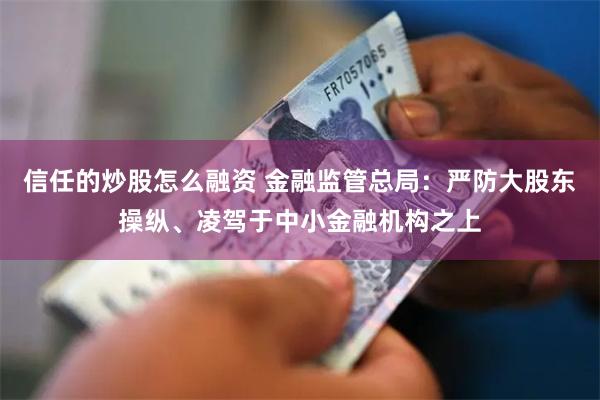 信任的炒股怎么融资 金融监管总局：严防大股东操纵、凌驾于中小金融机构之上