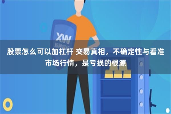 股票怎么可以加杠杆 交易真相，不确定性与看准市场行情，是亏损的根源