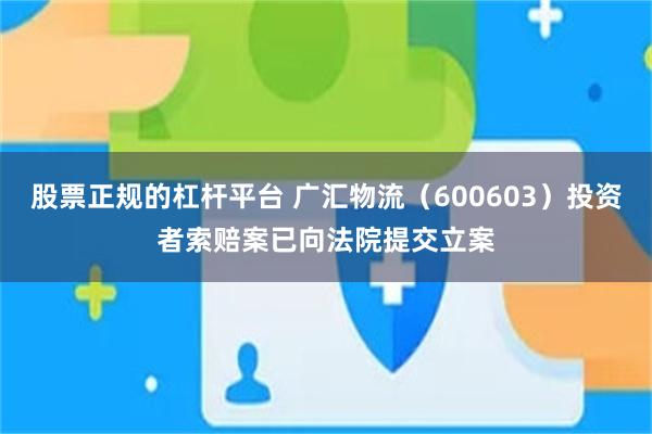 股票正规的杠杆平台 广汇物流（600603）投资者索赔案已向法院提交立案