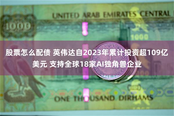 股票怎么配债 英伟达自2023年累计投资超109亿美元 支持全球18家AI独角兽企业