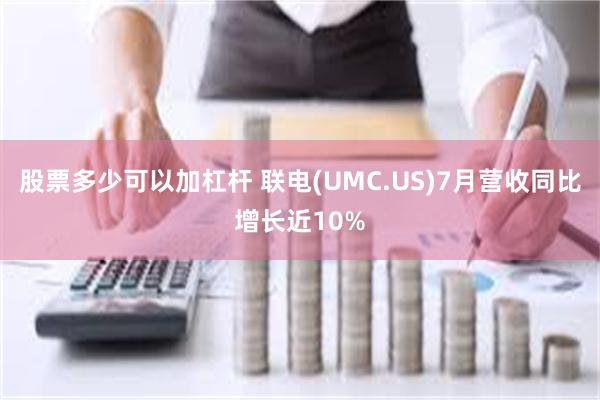 股票多少可以加杠杆 联电(UMC.US)7月营收同比增长近10%