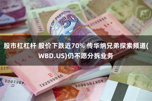 股市杠杠杆 股价下跌近70% 传华纳兄弟探索频道(WBD.US)仍不愿分拆业务