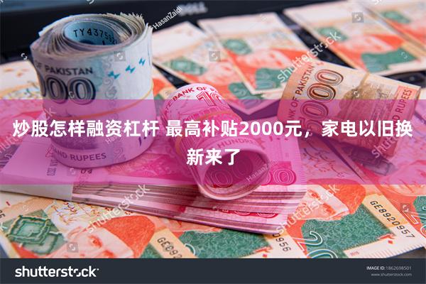 炒股怎样融资杠杆 最高补贴2000元，家电以旧换新来了