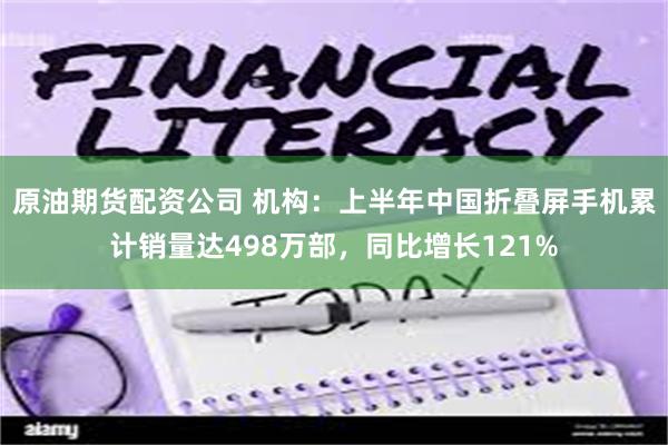 原油期货配资公司 机构：上半年中国折叠屏手机累计销量达498万部，同比增长121%