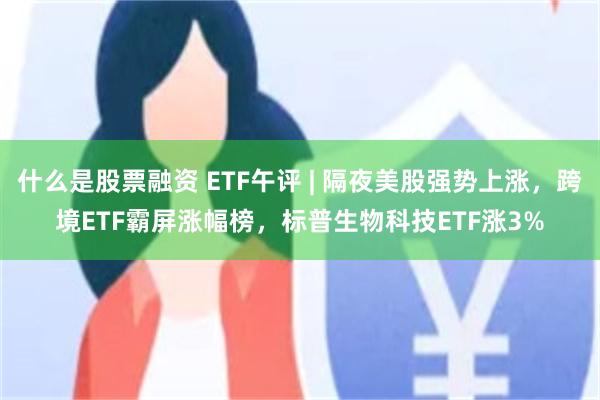 什么是股票融资 ETF午评 | 隔夜美股强势上涨，跨境ETF霸屏涨幅榜，标普生物科技ETF涨3%