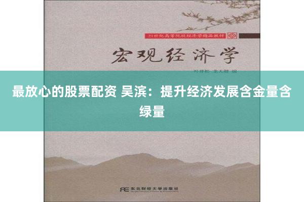 最放心的股票配资 吴滨：提升经济发展含金量含绿量